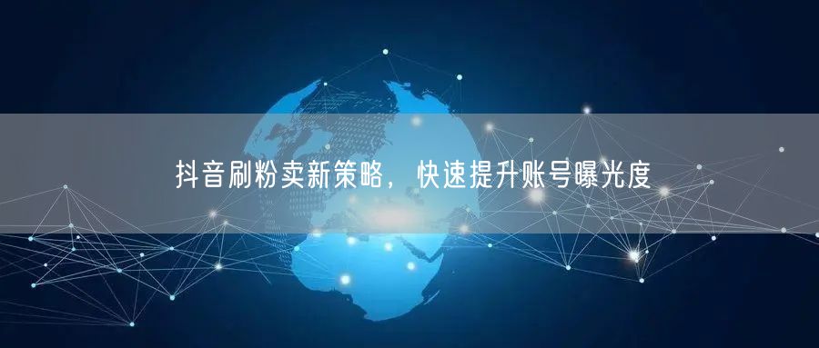 抖音刷粉卖新策略，快速提升账号曝光度