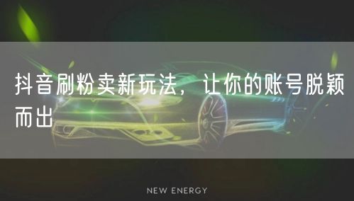 抖音刷粉卖新玩法，让你的账号脱颖而出