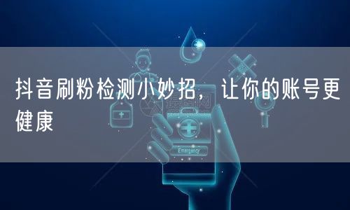 抖音刷粉检测小妙招，让你的账号更健康