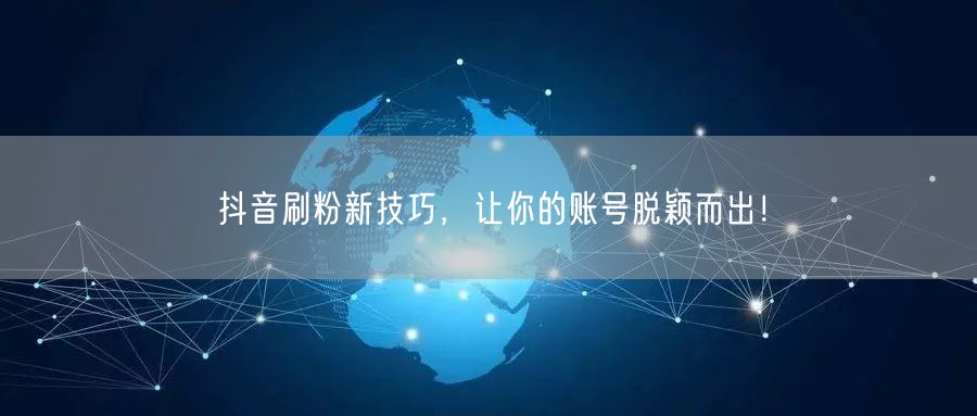 抖音刷粉新技巧，让你的账号脱颖而出！
