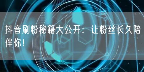 抖音刷粉秘籍大公开：让粉丝长久陪伴你！