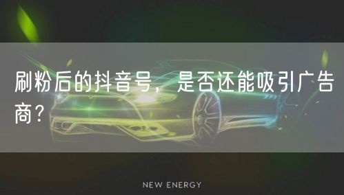 刷粉后的抖音号，是否还能吸引广告商？