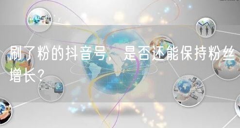刷了粉的抖音号，是否还能保持粉丝增长？