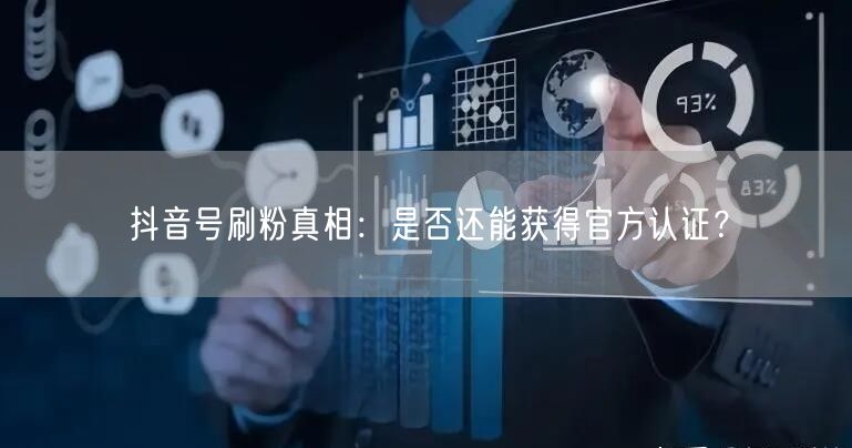 抖音号刷粉真相：是否还能获得官方认证？