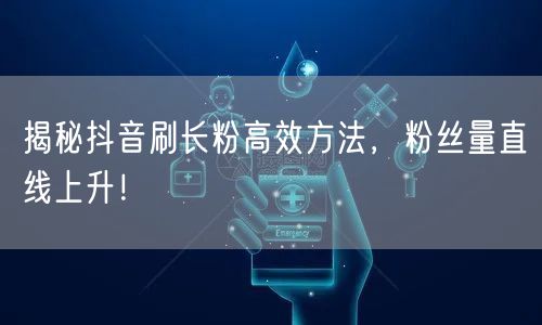 揭秘抖音刷长粉高效方法，粉丝量直线上升！
