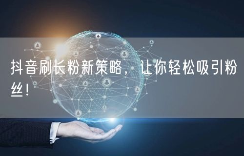 抖音刷长粉新策略，让你轻松吸引粉丝！
