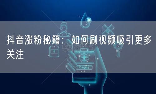 抖音涨粉秘籍：如何刷视频吸引更多关注
