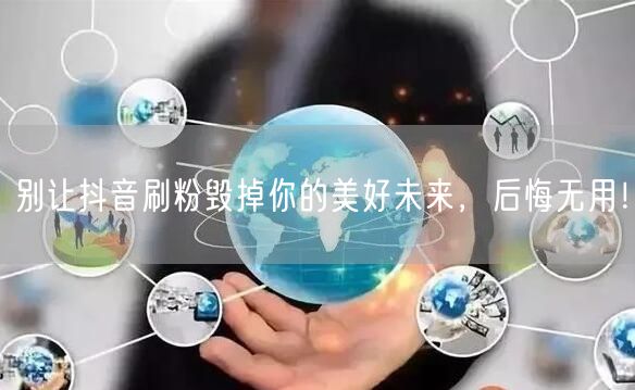别让抖音刷粉毁掉你的美好未来，后悔无用！