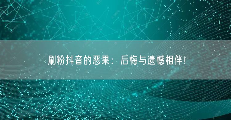 刷粉抖音的恶果：后悔与遗憾相伴！