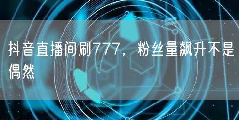 抖音直播间刷777，粉丝量飙升不是偶然