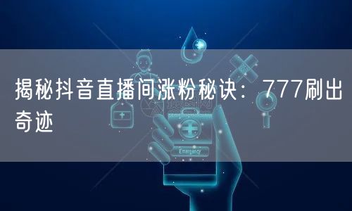 揭秘抖音直播间涨粉秘诀：777刷出奇迹