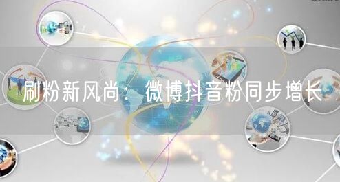 刷粉新风尚：微博抖音粉同步增长