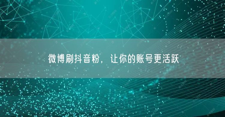 微博刷抖音粉，让你的账号更活跃