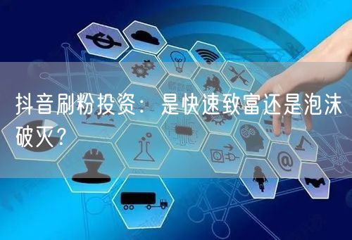 抖音刷粉投资：是快速致富还是泡沫破灭？