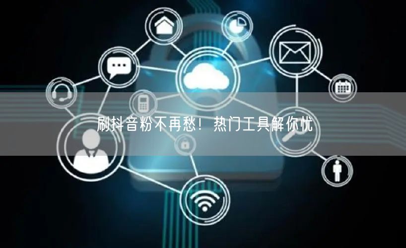 刷抖音粉不再愁！热门工具解你忧