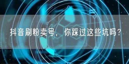 抖音刷粉卖号，你踩过这些坑吗？