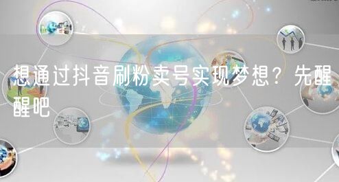 想通过抖音刷粉卖号实现梦想？先醒醒吧
