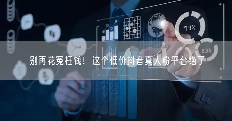 别再花冤枉钱！这个低价抖音真人粉平台绝了