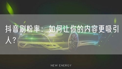 抖音刷粉率：如何让你的内容更吸引人？