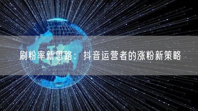 刷粉率新思路：抖音运营者的涨粉新策略
