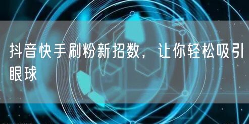 抖音快手刷粉新招数，让你轻松吸引眼球