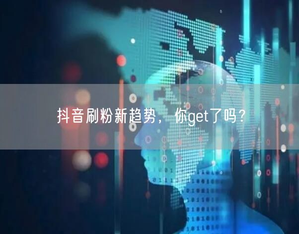 抖音刷粉新趋势，你get了吗？