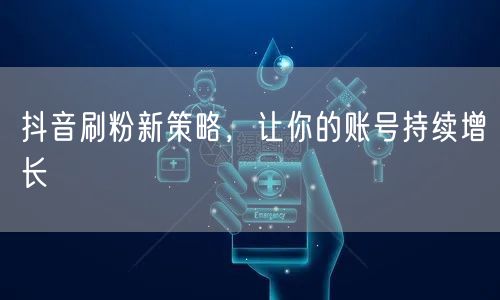 抖音刷粉新策略，让你的账号持续增长