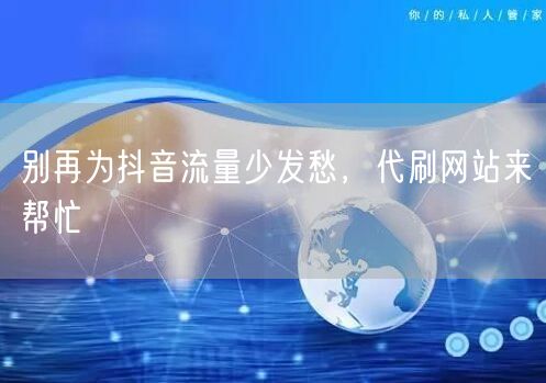 别再为抖音流量少发愁，代刷网站来帮忙
