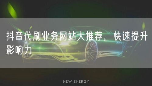 抖音代刷业务网站大推荐，快速提升影响力