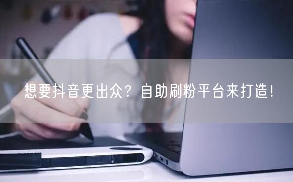 想要抖音更出众？自助刷粉平台来打造！