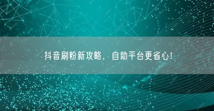 抖音刷粉新攻略，自助平台更省心！