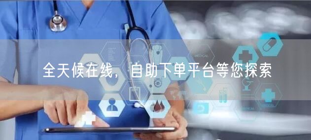 全天候在线，自助下单平台等您探索