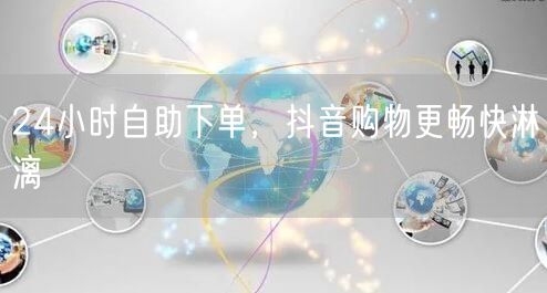 24小时自助下单，抖音购物更畅快淋漓