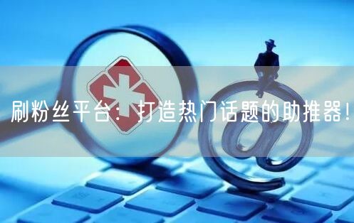 刷粉丝平台：打造热门话题的助推器！