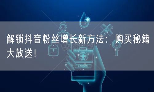 解锁抖音粉丝增长新方法：购买秘籍大放送！