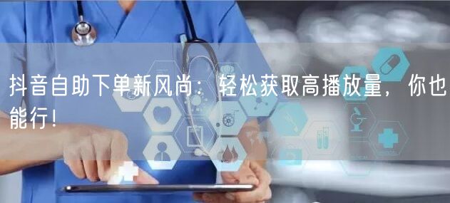 抖音自助下单新风尚：轻松获取高播放量，你也能行！
