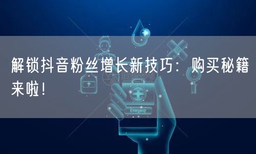 解锁抖音粉丝增长新技巧：购买秘籍来啦！