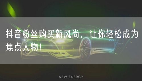 抖音粉丝购买新风尚，让你轻松成为焦点人物！