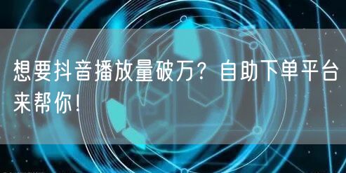 想要抖音播放量破万？自助下单平台来帮你！