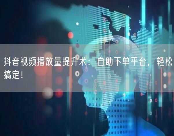 抖音视频播放量提升术：自助下单平台，轻松搞定！