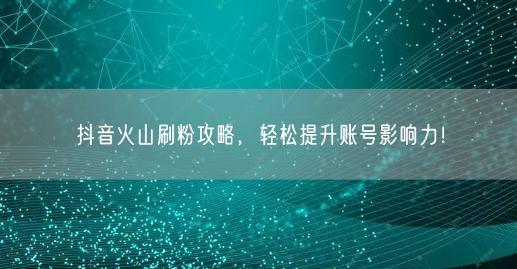 抖音火山刷粉攻略，轻松提升账号影响力！