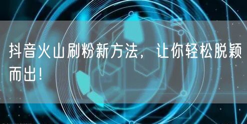 抖音火山刷粉新方法，让你轻松脱颖而出！