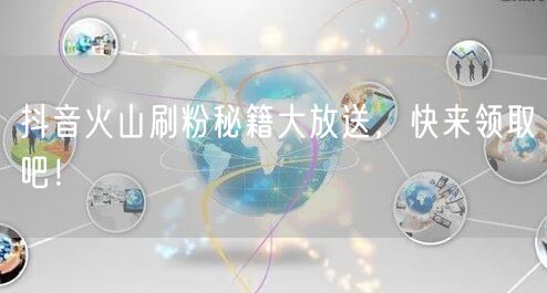 抖音火山刷粉秘籍大放送，快来领取吧！