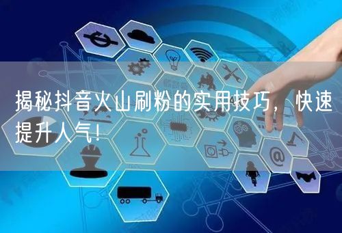 揭秘抖音火山刷粉的实用技巧，快速提升人气！