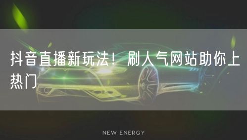抖音直播新玩法！刷人气网站助你上热门