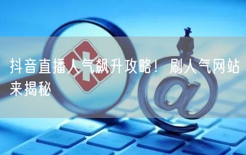 抖音直播人气飙升攻略！刷人气网站来揭秘
