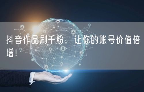 抖音作品刷千粉，让你的账号价值倍增！