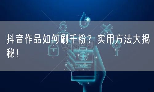抖音作品如何刷千粉？实用方法大揭秘！