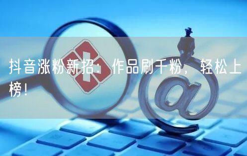 抖音涨粉新招：作品刷千粉，轻松上榜！