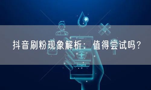 抖音刷粉现象解析：值得尝试吗？